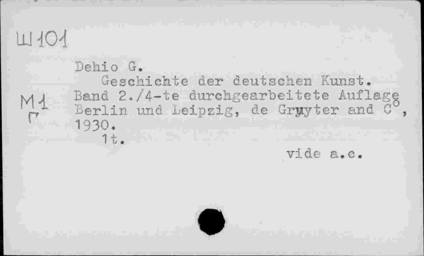 ﻿ШЮ4
М-1
Dehio G.
Geschichte der deutschen Kunst.
Band 2./4-te durchgearbeitete Auflagg Berlin und Leipzig, de Grjiyter and 0 1930.
1t.
vide a.c.